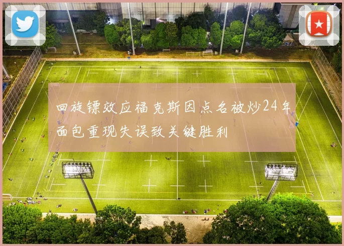回旋镖效应福克斯因点名被炒24年面包重现失误致关键胜利