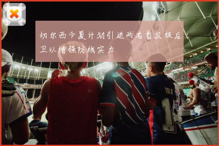 切尔西今夏计划引进两名首发级后卫以增强防线实力